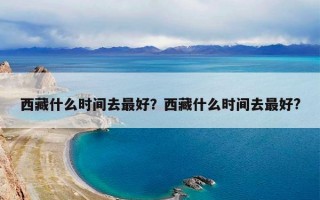 西藏什么时间去最好？西藏什么时间去最好?