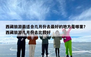 西藏旅游最适合几月份去最好的地方是哪里？西藏旅游几月份去比较好