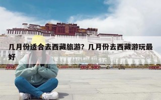 几月份适合去西藏旅游？几月份去西藏游玩最好