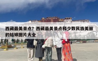 西藏最美景点？西藏最美景点和少数民族美丽的姑娘图片大全