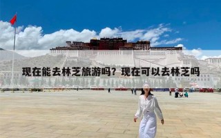 现在能去林芝旅游吗？现在可以去林芝吗
