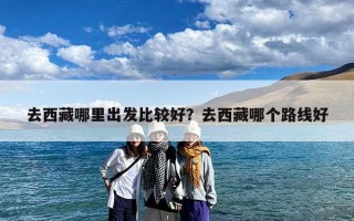 去西藏哪里出发比较好？去西藏哪个路线好
