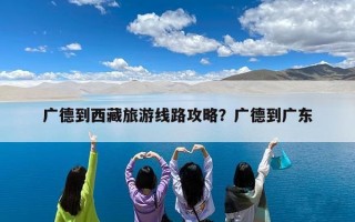 广德到西藏旅游线路攻略？广德到广东