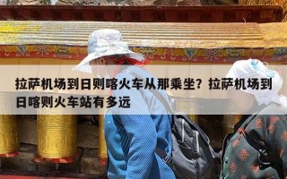 拉萨机场到日则喀火车从那乘坐？拉萨机场到日喀则火车站有多远