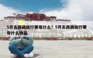5月去西藏旅行要带什么？5月去西藏旅行要带什么物品