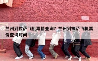 兰州到拉萨飞机票价查询？兰州到拉萨飞机票价查询时间