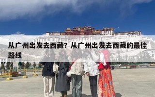 从广州出发去西藏？从广州出发去西藏的最佳路线