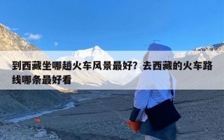 到西藏坐哪趟火车风景最好？去西藏的火车路线哪条最好看