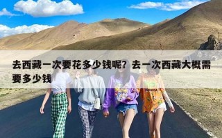 去西藏一次要花多少钱呢？去一次西藏大概需要多少钱