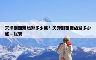 天津到西藏旅游多少钱？天津到西藏旅游多少钱一张票