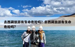 去西藏旅游有生命危险吗？去西藏旅游有生命危险吗?