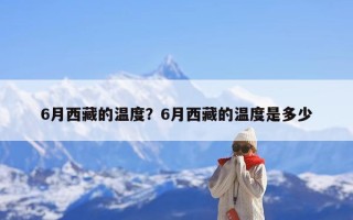 6月西藏的温度？6月西藏的温度是多少