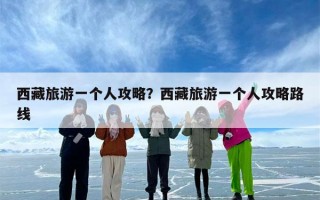 西藏旅游一个人攻略？西藏旅游一个人攻略路线