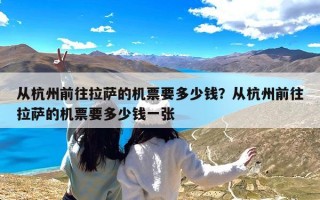 从杭州前往拉萨的机票要多少钱？从杭州前往拉萨的机票要多少钱一张