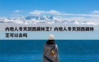 内地人冬天到西藏林芝？内地人冬天到西藏林芝可以去吗