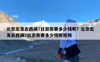 北京出发去西藏7日游需要多少钱呢？北京出发去西藏7日游需要多少钱呢视频