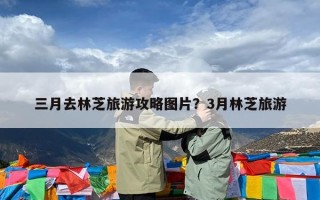 三月去林芝旅游攻略图片？3月林芝旅游