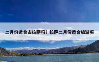 二月份适合去拉萨吗？拉萨二月份适合旅游嘛