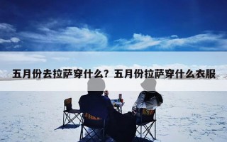 五月份去拉萨穿什么？五月份拉萨穿什么衣服