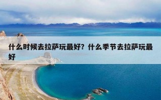 什么时候去拉萨玩最好？什么季节去拉萨玩最好