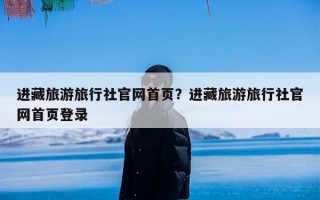 进藏旅游旅行社官网首页？进藏旅游旅行社官网首页登录
