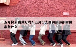 五月份去西藏好吗？五月份去西藏旅游都需要准备什么