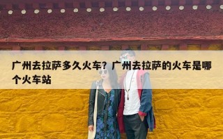 广州去拉萨多久火车？广州去拉萨的火车是哪个火车站