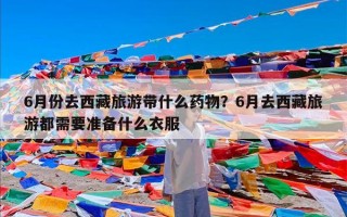 6月份去西藏旅游带什么药物？6月去西藏旅游都需要准备什么衣服