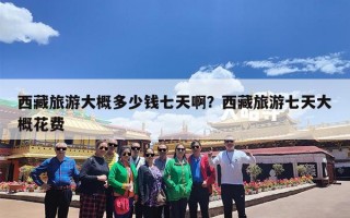 西藏旅游大概多少钱七天啊？西藏旅游七天大概花费