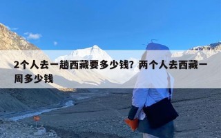 2个人去一趟西藏要多少钱？两个人去西藏一周多少钱