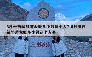 8月份西藏旅游大概多少钱两个人？8月份西藏旅游大概多少钱两个人去
