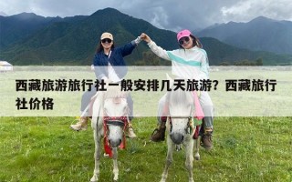 西藏旅游旅行社一般安排几天旅游？西藏旅行社价格