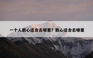 一个人散心适合去哪里？散心适合去哪里