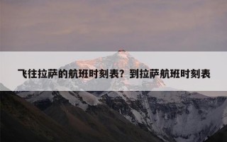 飞往拉萨的航班时刻表？到拉萨航班时刻表