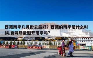 西藏雨季几月份去最好？西藏的雨季是什么时候,自驾尽量避开雨季吗?