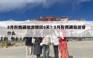 8月份西藏旅游跟团8天？5月份西藏旅游穿什么