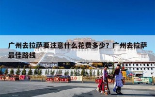 广州去拉萨要注意什么花费多少？广州去拉萨最佳路线