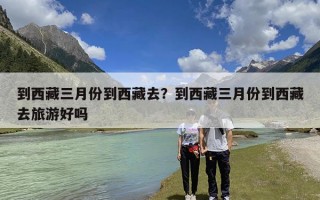 到西藏三月份到西藏去？到西藏三月份到西藏去旅游好吗