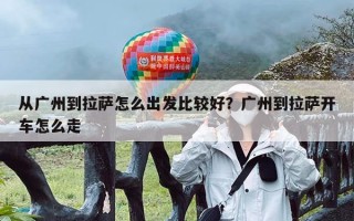从广州到拉萨怎么出发比较好？广州到拉萨开车怎么走