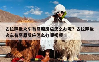 去拉萨坐火车有高原反应怎么办呢？去拉萨坐火车有高原反应怎么办呢视频