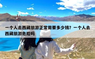 一个人去西藏旅游正常需要多少钱？一个人去西藏旅游危险吗