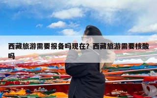 西藏旅游需要报备吗现在？西藏旅游需要核酸吗