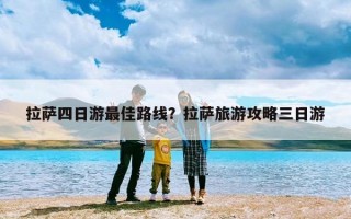 拉萨四日游最佳路线？拉萨旅游攻略三日游