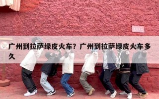 广州到拉萨绿皮火车？广州到拉萨绿皮火车多久