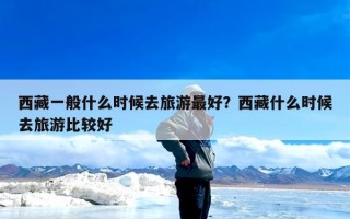 西藏一般什么时候去旅游最好？西藏什么时候去旅游比较好