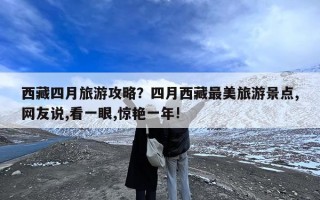 西藏四月旅游攻略？四月西藏最美旅游景点,网友说,看一眼,惊艳一年!