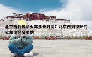 北京西到拉萨火车多长时间？北京西到拉萨的火车途径多少站