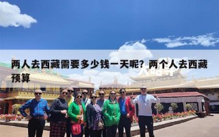 两人去西藏需要多少钱一天呢？两个人去西藏预算