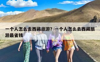 一个人怎么去西藏旅游？一个人怎么去西藏旅游最省钱