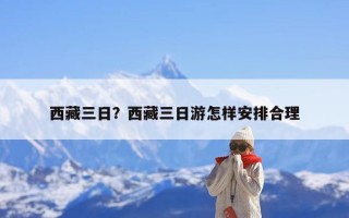 西藏三日？西藏三日游怎样安排合理